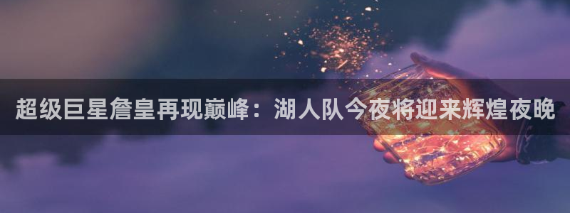 超级巨星詹皇再现巅峰：湖人队今夜将迎来辉煌夜晚