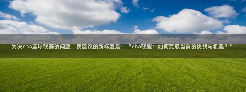 为决cba篮球联赛的问题，我建议的新标题是：“cba联盟：如何克服当前的挑战与机遇？”