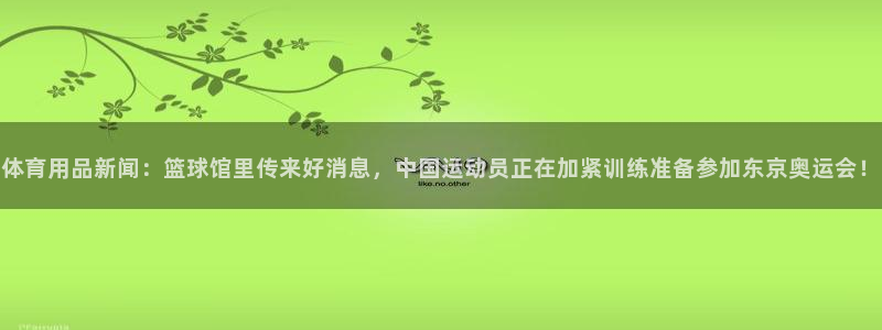 体育用品新闻：篮球馆里传来好消息，中国运动员正在加紧训练准备参加东京奥运会！