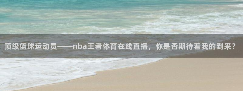 顶级篮球运动员——nba王者体育在线直播，你是否期待着我的到来？