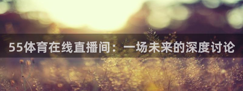 55体育在线直播间：一场未来的深度讨论