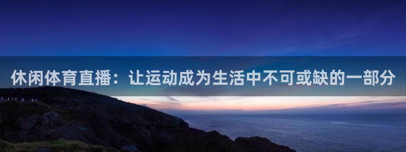 休闲体育直播：让运动成为生活中不可或缺的一部分