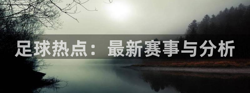 足球热点：最新赛事与分析