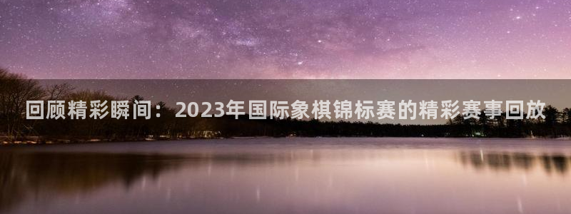 回顾精彩瞬间：2023年国际象棋锦标赛的精彩赛事回放