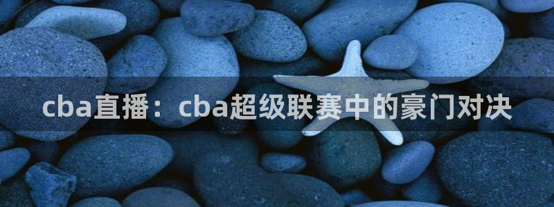 cba直播：cba超级联赛中的豪门对决