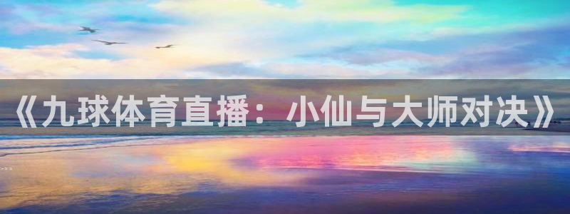 《九球体育直播：小仙与大师对决》