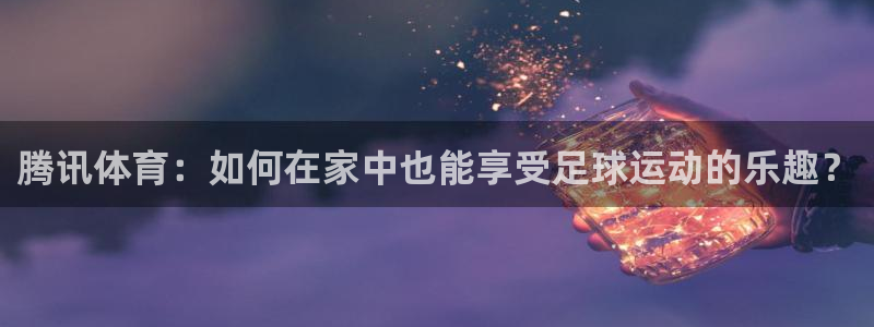 腾讯体育：如何在家中也能享受足球运动的乐趣？