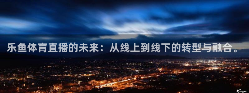 乐鱼体育直播的未来：从线上到线下的转型与融合。