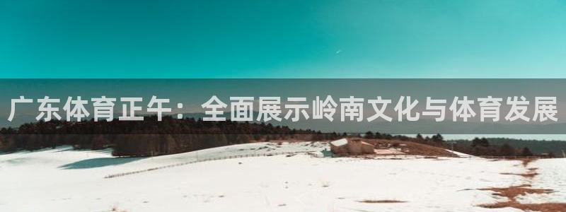 广东体育正午：全面展示岭南文化与体育发展
