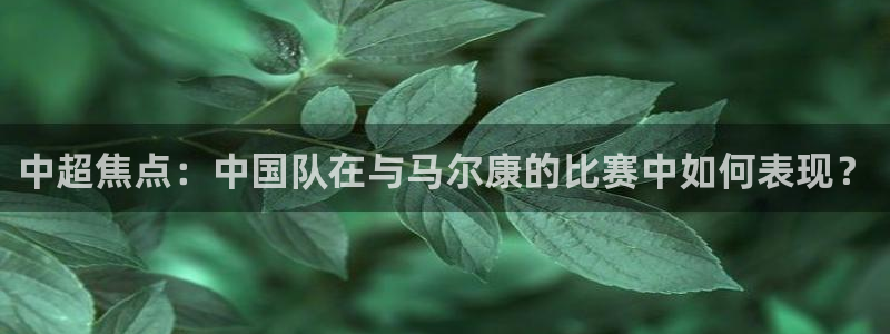 中超焦点：中国队在与马尔康的比赛中如何表现？